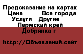 Предсказание на картах › Цена ­ 200 - Все города Услуги » Другие   . Пермский край,Добрянка г.